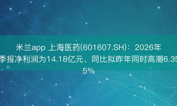 米兰app 上海医药(601607.SH)：2026年一季报净利润为14.18亿元、同比拟昨年同时高潮6.35%