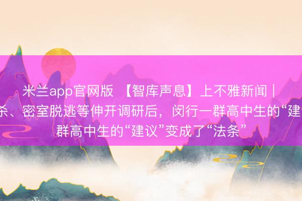 米兰app官网版 【智库声息】上不雅新闻 | 彭辉等：对脚本杀、密室脱逃等伸开调研后，闵行一群高中生的“建议”变成了“法条”
