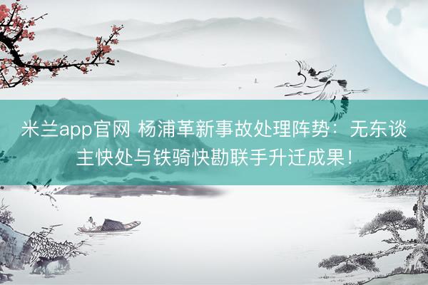 米兰app官网 杨浦革新事故处理阵势：无东谈主快处与铁骑快勘联手升迁成果！