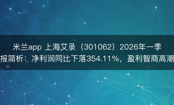 米兰app 上海艾录（301062）2026年一季报简析：净利润同比下落354.11%，盈利智商高潮