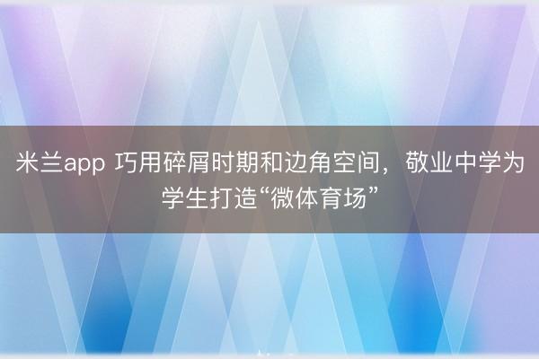 米兰app 巧用碎屑时期和边角空间，敬业中学为学生打造“微体育场”