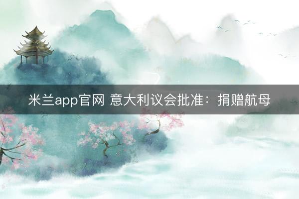 米兰app官网 意大利议会批准：捐赠航母