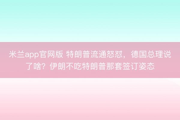 米兰app官网版 特朗普流通怒怼，德国总理说了啥？伊朗不吃特朗普那套签订姿态
