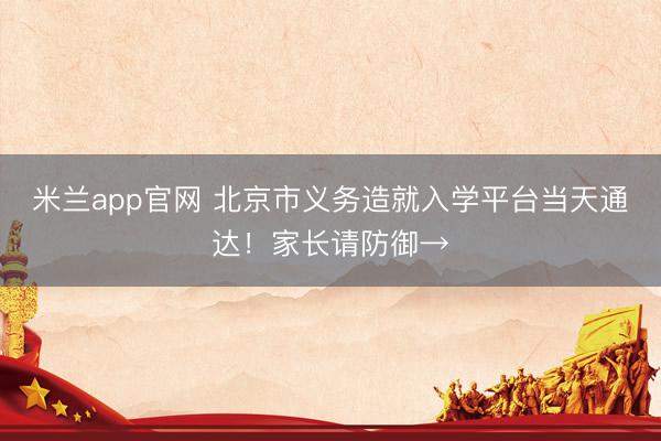 米兰app官网 北京市义务造就入学平台当天通达！家长请防御→