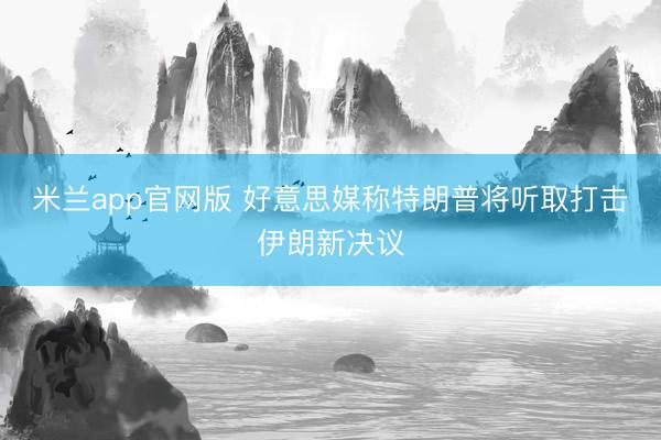 米兰app官网版 好意思媒称特朗普将听取打击伊朗新决议