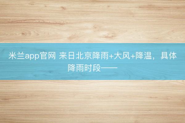 米兰app官网 来日北京降雨+大风+降温，具体降雨时段——