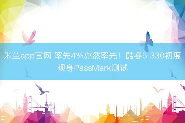 米兰app官网 率先4%亦然率先！酷睿5 330初度现身PassMark测试
