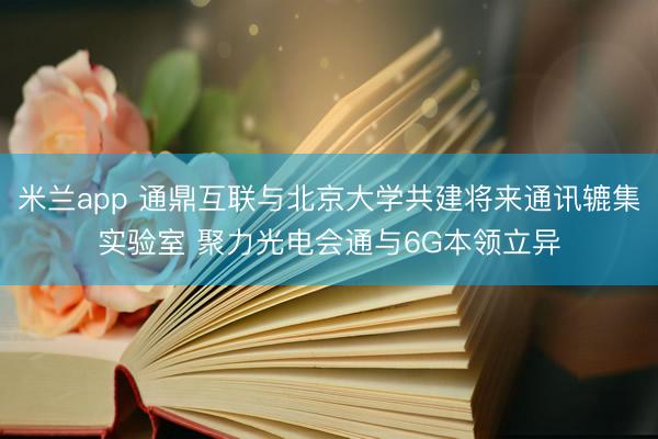 米兰app 通鼎互联与北京大学共建将来通讯辘集实验室 聚力光电会通与6G本领立异