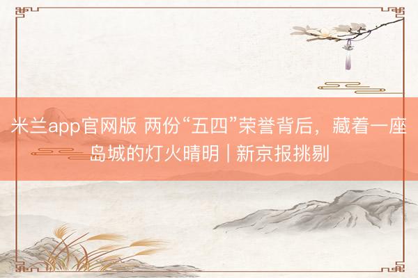 米兰app官网版 两份“五四”荣誉背后，藏着一座岛城的灯火晴明 | 新京报挑剔