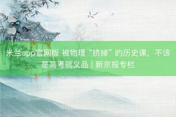 米兰app官网版 被物理 “挤掉” 的历史课，不该是高考就义品 | 新京报专栏