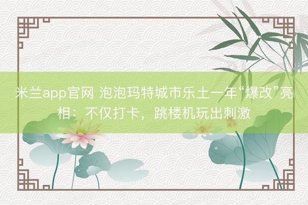 米兰app官网 泡泡玛特城市乐土一年“爆改”亮相：不仅打卡，跳楼机玩出刺激