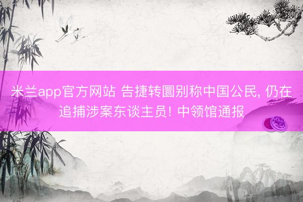 米兰app官方网站 告捷转圜别称中国公民， 仍在追捕涉案东谈主员! 中领馆通报
