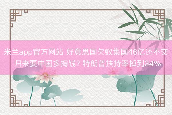 米兰app官方网站 好意思国欠蚁集国46亿还不交 归来要中国多掏钱? 特朗普扶持率掉到34%