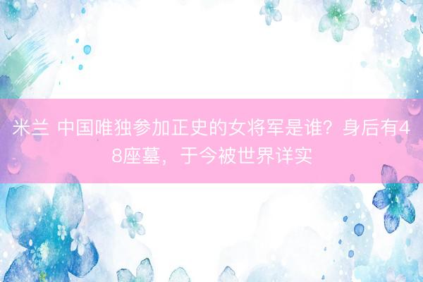 米兰 中国唯独参加正史的女将军是谁？身后有48座墓，于今被世界详实