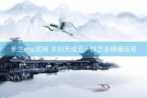 米兰app官网 夫妇天成五一技艺多榜碾压局