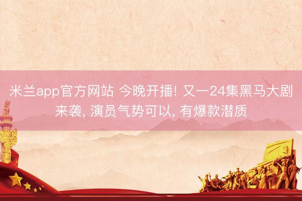 米兰app官方网站 今晚开播! 又一24集黑马大剧来袭， 演员气势可以， 有爆款潜质