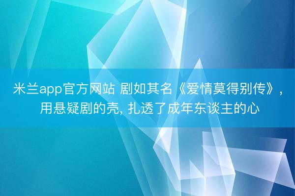 米兰app官方网站 剧如其名《爱情莫得别传》， 用悬疑剧的壳， 扎透了成年东谈主的心