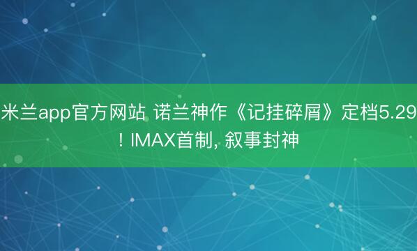 米兰app官方网站 诺兰神作《记挂碎屑》定档5.29! IMAX首制， 叙事封神