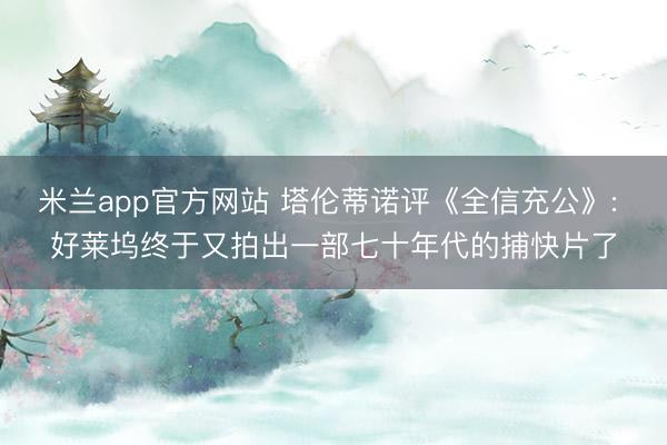 米兰app官方网站 塔伦蒂诺评《全信充公》: 好莱坞终于又拍出一部七十年代的捕快片了