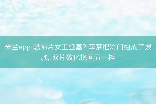 米兰app 恐怖片女王登基? 李梦把冷门拍成了爆款， 双片破亿挽回五一档