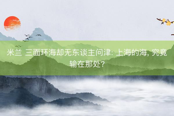 米兰 三面环海却无东谈主问津: 上海的海， 究竟输在那处?