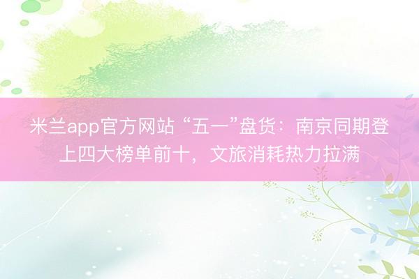 米兰app官方网站 “五一”盘货：南京同期登上四大榜单前十，文旅消耗热力拉满