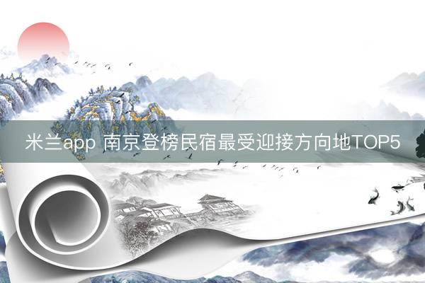 米兰app 南京登榜民宿最受迎接方向地TOP5