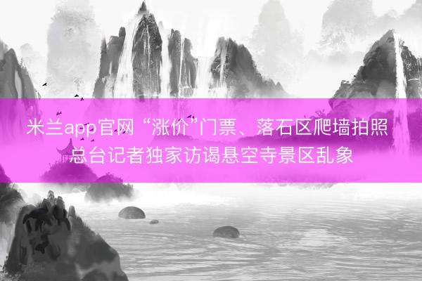 米兰app官网 “涨价”门票、落石区爬墙拍照 总台记者独家访谒悬空寺景区乱象