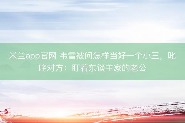 米兰app官网 韦雪被问怎样当好一个小三，叱咤对方：盯着东谈主家的老公