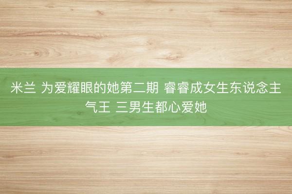 米兰 为爱耀眼的她第二期 睿睿成女生东说念主气王 三男生都心爱她