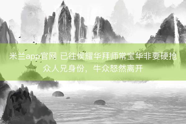 米兰app官网 已往侯耀华拜师常宝华非要硬抢众人兄身份，牛众怒然离开