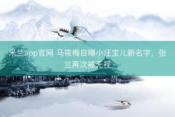 米兰app官网 马筱梅自曝小汪宝儿新名字，张兰再次被无视