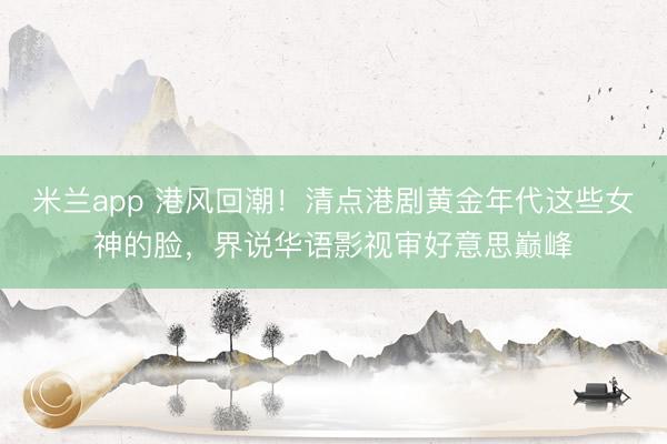 米兰app 港风回潮！清点港剧黄金年代这些女神的脸，界说华语影视审好意思巅峰