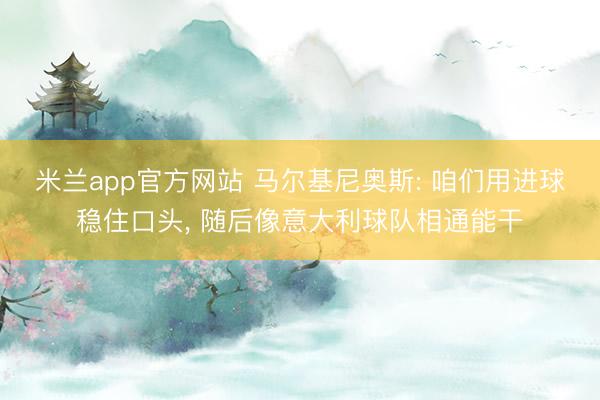 米兰app官方网站 马尔基尼奥斯: 咱们用进球稳住口头， 随后像意大利球队相通能干