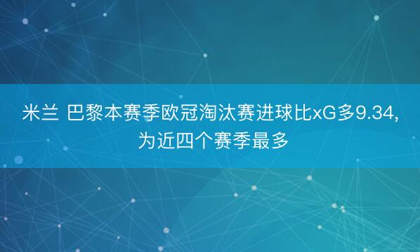 米兰 巴黎本赛季欧冠淘汰赛进球比xG多9.34， 为近四个赛季最多