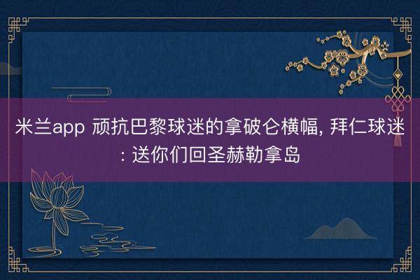 米兰app 顽抗巴黎球迷的拿破仑横幅， 拜仁球迷: 送你们回圣赫勒拿岛