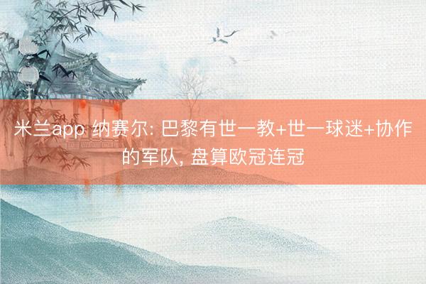 米兰app 纳赛尔: 巴黎有世一教+世一球迷+协作的军队， 盘算欧冠连冠