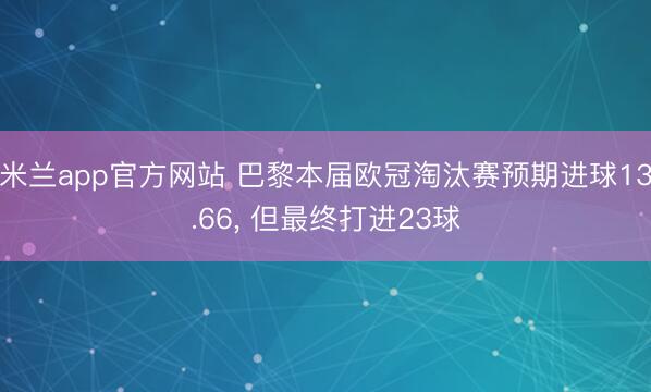 米兰app官方网站 巴黎本届欧冠淘汰赛预期进球13.66， 但最终打进23球