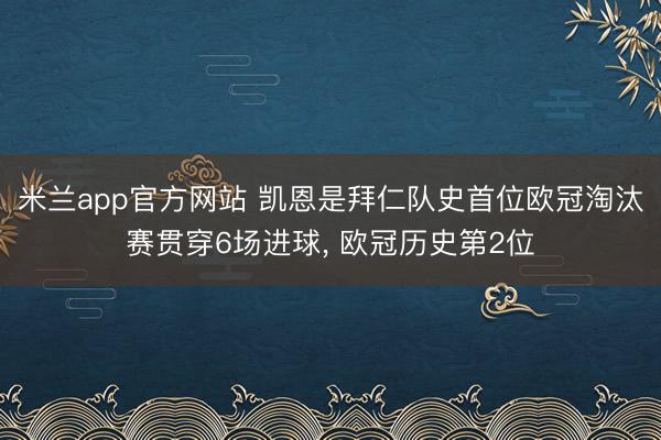 米兰app官方网站 凯恩是拜仁队史首位欧冠淘汰赛贯穿6场进球， 欧冠历史第2位