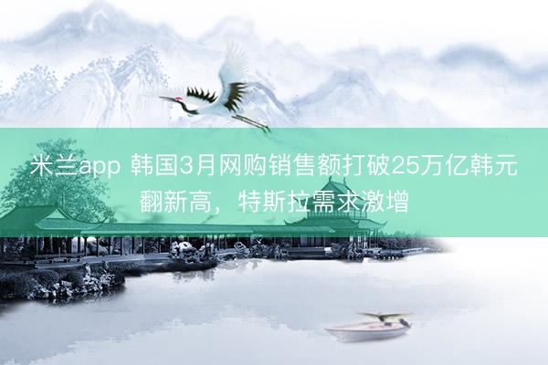 米兰app 韩国3月网购销售额打破25万亿韩元翻新高，特斯拉需求激增