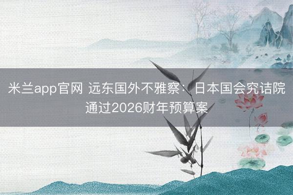 米兰app官网 远东国外不雅察：日本国会究诘院通过2026财年预算案