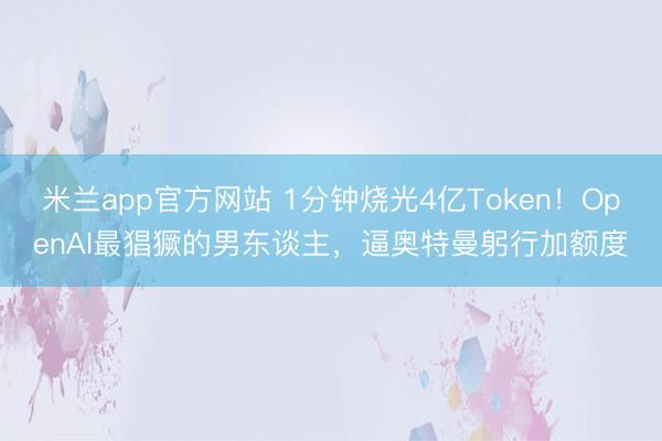 米兰app官方网站 1分钟烧光4亿Token！OpenAI最猖獗的男东谈主，逼奥特曼躬行加额度