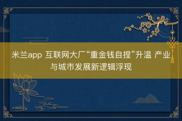 米兰app 互联网大厂“重金钱自捏”升温 产业与城市发展新逻辑浮现