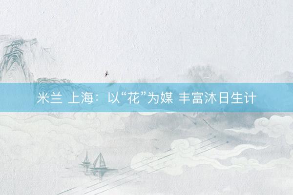 米兰 上海：以“花”为媒 丰富沐日生计
