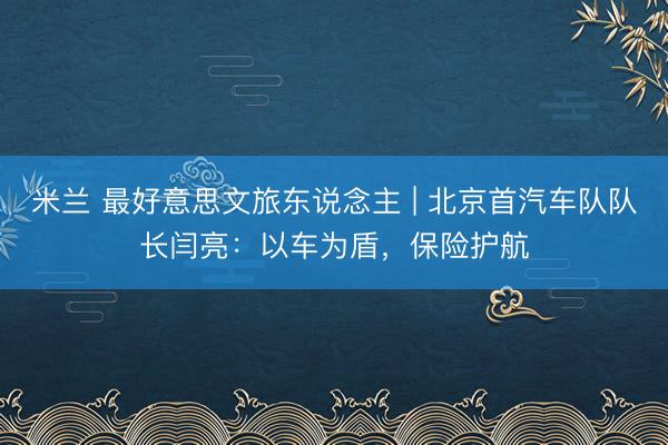 米兰 最好意思文旅东说念主 | 北京首汽车队队长闫亮：以车为盾，保险护航