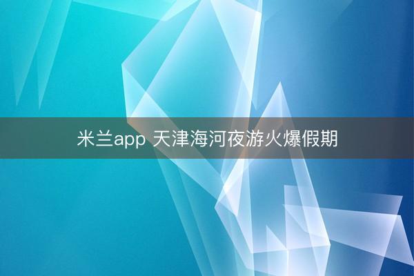 米兰app 天津海河夜游火爆假期