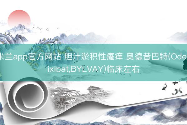 米兰app官方网站 胆汁淤积性瘙痒 奥德昔巴特(Odevixibat，BYLVAY)临床左右