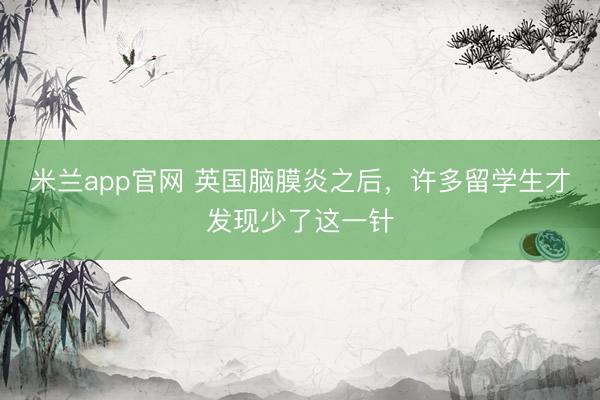 米兰app官网 英国脑膜炎之后，许多留学生才发现少了这一针